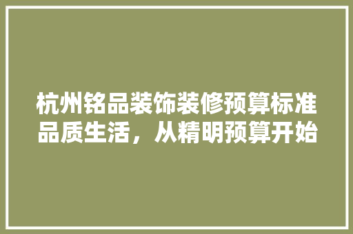 杭州铭品装饰装修预算标准品质生活，从精明预算开始