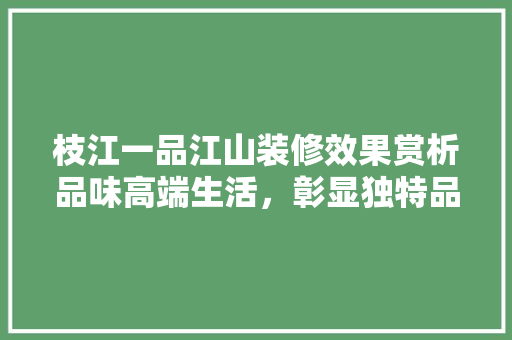 枝江一品江山装修效果赏析品味高端生活，彰显独特品味  第1张