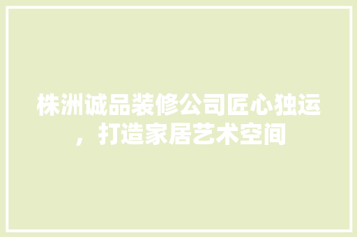株洲诚品装修公司匠心独运，打造家居艺术空间