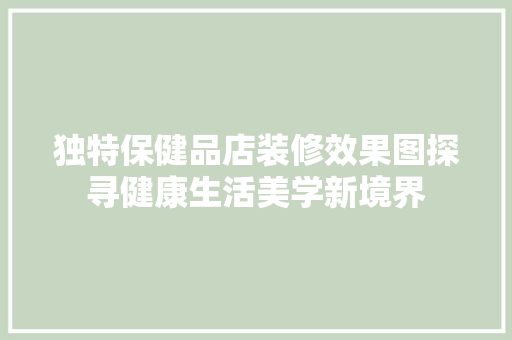 独特保健品店装修效果图探寻健康生活美学新境界
