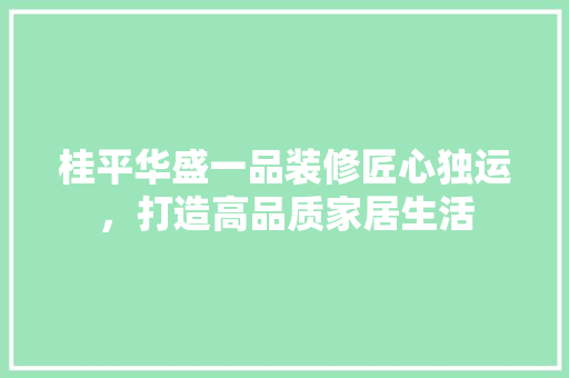 桂平华盛一品装修匠心独运，打造高品质家居生活