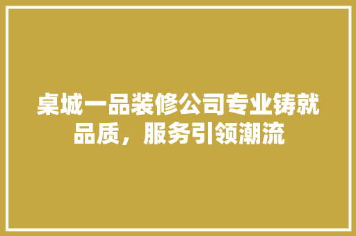 桌城一品装修公司专业铸就品质，服务引领潮流