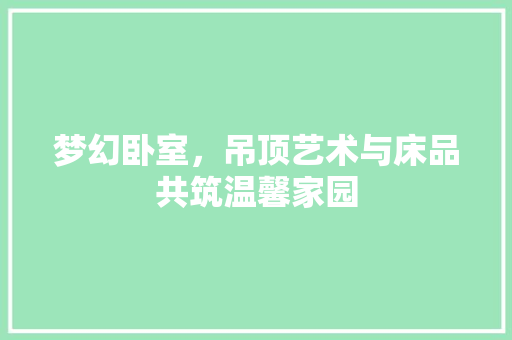 梦幻卧室，吊顶艺术与床品共筑温馨家园
