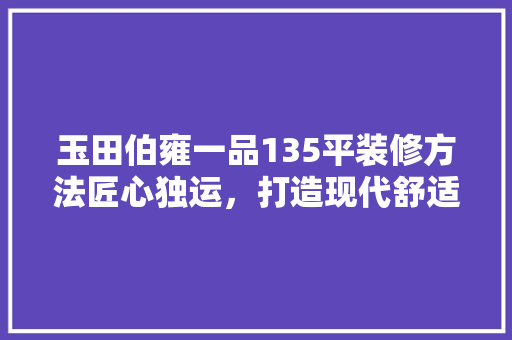 玉田伯雍一品135平装修方法匠心独运，打造现代舒适家居
