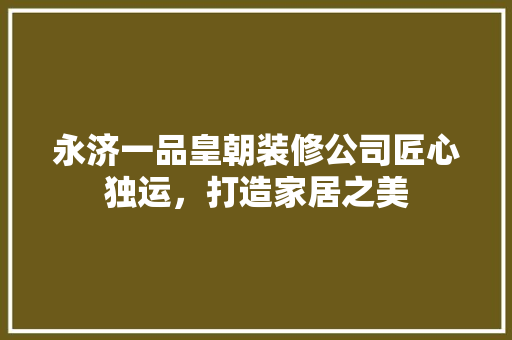 永济一品皇朝装修公司匠心独运，打造家居之美