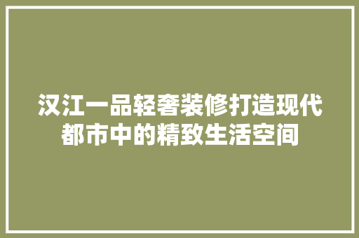 汉江一品轻奢装修打造现代都市中的精致生活空间  第1张