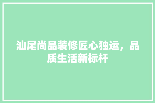 汕尾尚品装修匠心独运，品质生活新标杆
