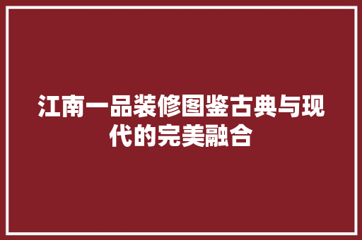 江南一品装修图鉴古典与现代的完美融合  第1张