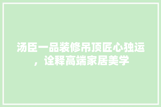 汤臣一品装修吊顶匠心独运，诠释高端家居美学