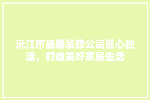 沅江市品居装修公司匠心独运，打造美好家居生活  第1张