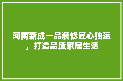 河南新成一品装修匠心独运，打造品质家居生活  第1张