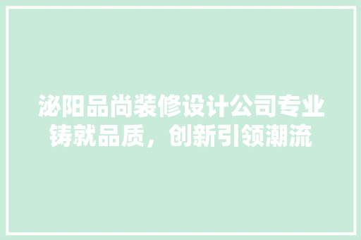 泌阳品尚装修设计公司专业铸就品质，创新引领潮流