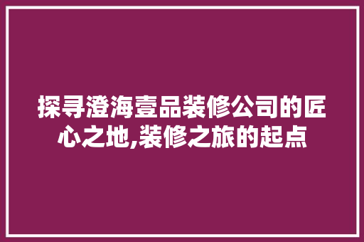探寻澄海壹品装修公司的匠心之地,装修之旅的起点