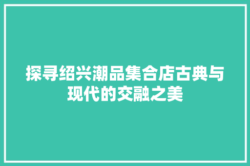 探寻绍兴潮品集合店古典与现代的交融之美  第1张