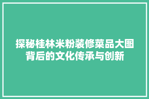 探秘桂林米粉装修菜品大图背后的文化传承与创新  第1张