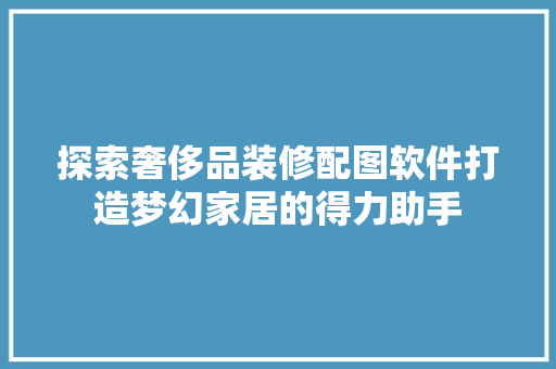 探索奢侈品装修配图软件打造梦幻家居的得力助手