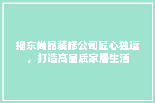 揭东尚品装修公司匠心独运，打造高品质家居生活