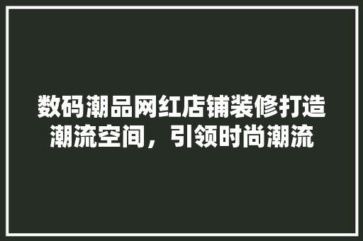数码潮品网红店铺装修打造潮流空间，引领时尚潮流