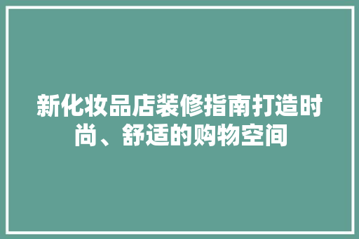 新化妆品店装修指南打造时尚、舒适的购物空间