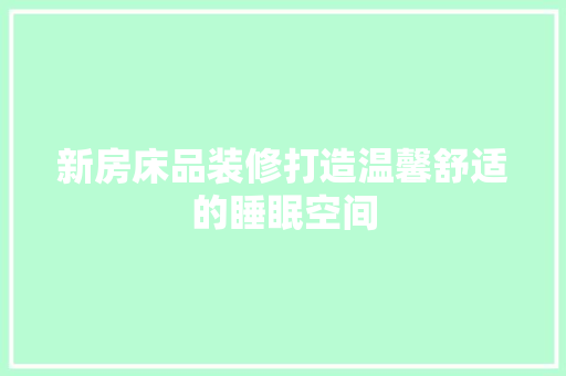 新房床品装修打造温馨舒适的睡眠空间