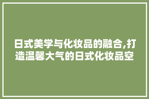 日式美学与化妆品的融合,打造温馨大气的日式化妆品空间  第1张