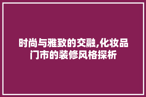 时尚与雅致的交融,化妆品门市的装修风格探析