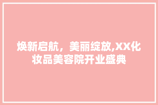 焕新启航，美丽绽放,XX化妆品美容院开业盛典  第1张