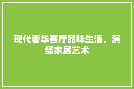 现代奢华客厅品味生活，演绎家居艺术