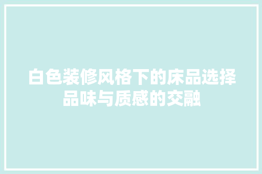 白色装修风格下的床品选择品味与质感的交融
