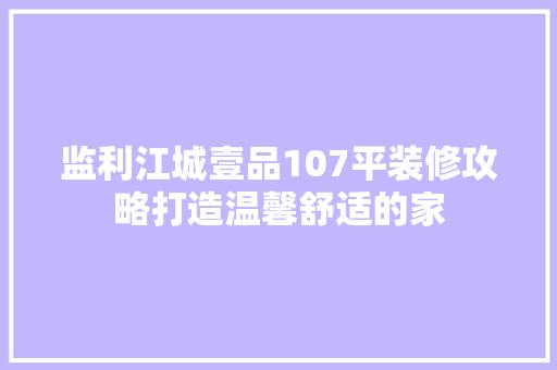 监利江城壹品107平装修攻略打造温馨舒适的家  第1张