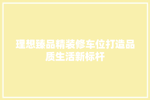 理想臻品精装修车位打造品质生活新标杆