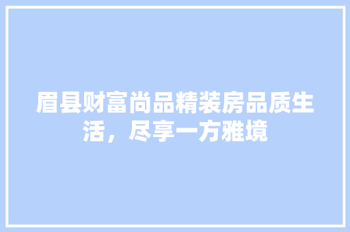 眉县财富尚品精装房品质生活，尽享一方雅境