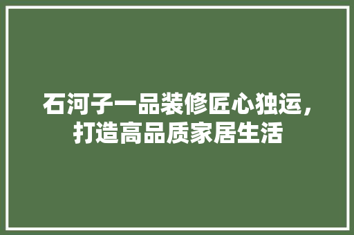 石河子一品装修匠心独运，打造高品质家居生活  第1张