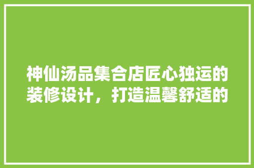 神仙汤品集合店匠心独运的装修设计，打造温馨舒适的养生空间  第1张