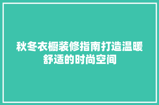 秋冬衣橱装修指南打造温暖舒适的时尚空间