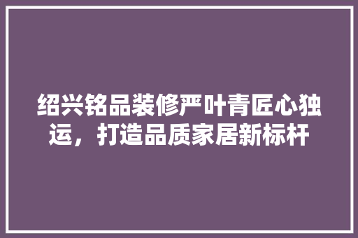 绍兴铭品装修严叶青匠心独运，打造品质家居新标杆
