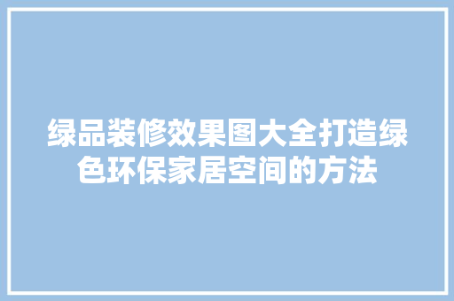 绿品装修效果图大全打造绿色环保家居空间的方法  第1张