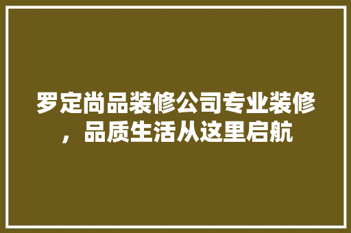 罗定尚品装修公司专业装修，品质生活从这里启航  第1张