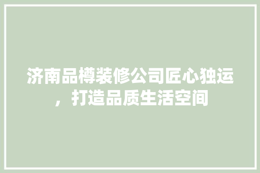 济南品樽装修公司匠心独运，打造品质生活空间  第1张