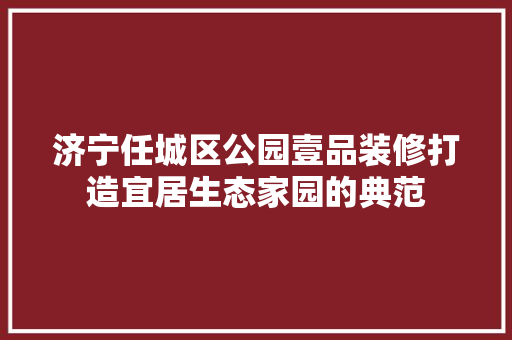 济宁任城区公园壹品装修打造宜居生态家园的典范