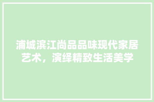 浦城滨江尚品品味现代家居艺术，演绎精致生活美学