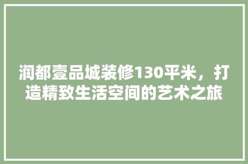 润都壹品城装修130平米，打造精致生活空间的艺术之旅  第1张