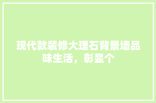 现代款装修大理石背景墙品味生活，彰显个