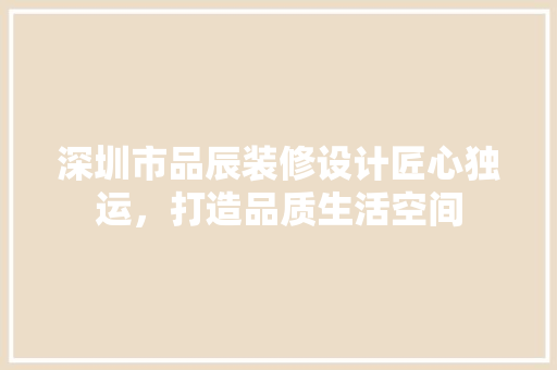 深圳市品辰装修设计匠心独运，打造品质生活空间