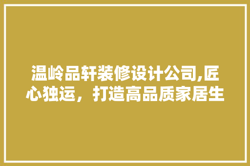 温岭品轩装修设计公司,匠心独运，打造高品质家居生活