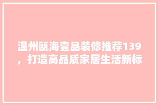 温州瓯海壹品装修推荐139，打造高品质家居生活新标杆