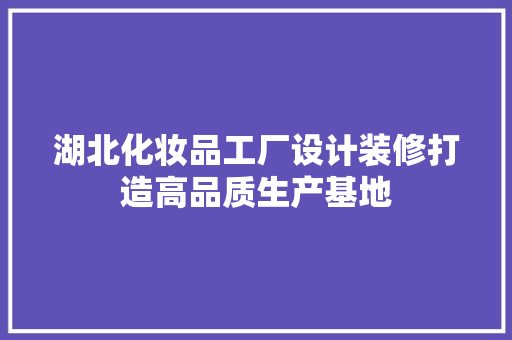 湖北化妆品工厂设计装修打造高品质生产基地