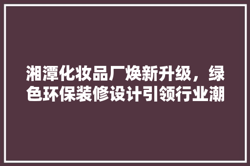 湘潭化妆品厂焕新升级，绿色环保装修设计引领行业潮流
