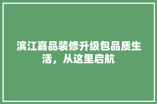 滨江嘉品装修升级包品质生活，从这里启航  第1张