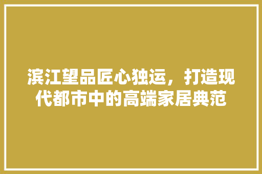 滨江望品匠心独运，打造现代都市中的高端家居典范  第1张